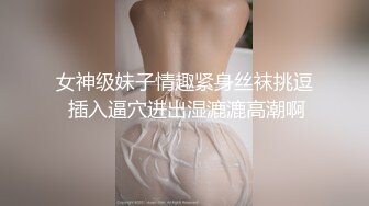 女神级妹子情趣紧身丝袜挑逗 插入逼穴进出湿漉漉高潮啊