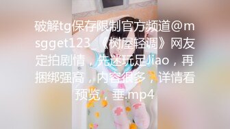 破解tg保存限制官方频道@msgget123_《树屋轻调》网友定拍剧情，先迷玩足Jiao，再捆绑强高，内容很多，详情看预览，垂.mp4