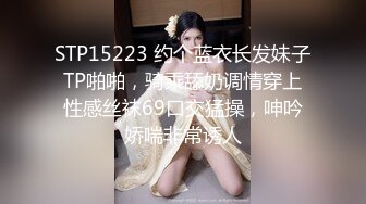 STP15223 约个蓝衣长发妹子TP啪啪，骑乘舔奶调情穿上性感丝袜69口交猛操，呻吟娇喘非常诱人