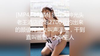 [MP4/ 674M] 探花大神光头老王酒店约炮2700元约出来的颜值拜金女叫声淫荡，干到直叫爸爸，大叫主人