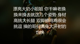 漂亮大奶小姐姐 你干嘛老换 换来换去就这几个姿势 身材高挑大长腿 双脚撩鸡鸡很会挑逗 操的哥们满身大汗射的也快