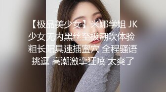 【极品美少女】米娜学姐 JK少女无内黑丝至极潮吹体验 粗长阳具速插蜜穴 全程骚语挑逗 高潮激挛狂喷 太爽了