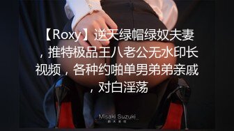 【Roxy】逆天绿帽绿奴夫妻，推特极品王八老公无水印长视频，各种约啪单男弟弟亲戚，对白淫荡