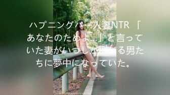 ハプニングバー人妻NTR 「あなたのためよ…」と言っていた妻がいつしか群がる男たちに夢中になっていた。