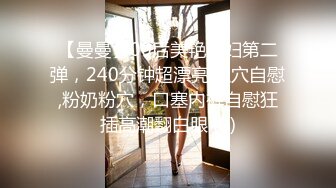 【曼曼】00后美艳骚妇第二弹，240分钟超漂亮,扒穴自慰,粉奶粉穴，口塞内裤自慰狂插高潮翻白眼 (2)