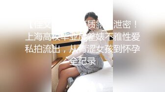 【佳文】云盘高质露脸泄密！上海高校毕业反差婊不雅性爱私拍流出，从青涩女孩到怀孕全纪录