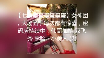 【七玺玺玺玺玺玺玺】女神团，大场面，每次都有惊喜，密码房持续中，伟哥加持 双飞秀 露脸，小美人 (2)