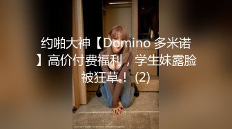 约啪大神【Domino 多米诺】高价付费福利，学生妹露脸被狂草！ (2)