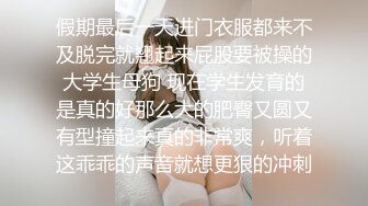 假期最后一天进门衣服都来不及脱完就翘起来屁股要被操的大学生母狗 现在学生发育的是真的好那么大的肥臀又圆又有型撞起来真的非常爽，听着这乖乖的声音就想更狠的冲刺