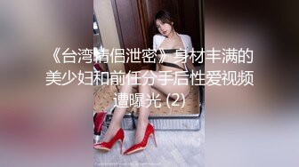 《台湾情侣泄密》身材丰满的美少妇和前任分手后性爱视频遭曝光 (2)