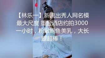 【林乐一】新流出秀人网名模最大尺度 重金酒店约拍3000一小时，粉嫩鲍鱼美乳，大长腿超棒！