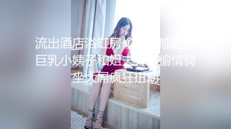 流出酒店浴缸房偷拍性感肥臀巨乳小姨子和姐夫开房偷情骑坐大屌疯狂扭动