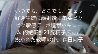 いつでも、どこでも、フェラ好き生徒に顔射後も亀头ビクビク敏感チ◯ポ追撃バキューム 闷絶吸引21発精子ぶっこ抜かれた教师の仆。森日向子