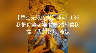 【星空无限传媒】xkvp-136 我把你当老婆 你竟然背着我操了我的女儿-波妮