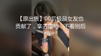 【原出售】00后极品女友也贡献了，拿去撸吧，不看别后悔！