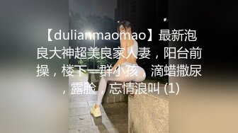 【dulianmaomao】最新泡良大神超美良家人妻，阳台前操，楼下一群小孩，滴蜡撒尿，露脸，忘情浪叫 (1)