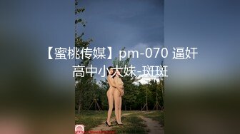 【蜜桃传媒】pm-070 逼奸高中小太妹-斑斑