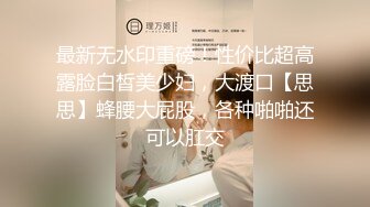 最新无水印重磅！性价比超高露脸白皙美少妇，大渡口【思思】蜂腰大屁股，各种啪啪还可以肛交