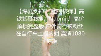 【爆乳女神❤️重磅核弹】高铁紫薇女神『Naomii』高价解锁完整版 户外骑行被粉丝在自行车上操内射 高清1080P原版