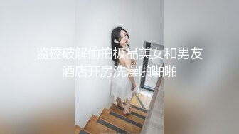 监控破解偷拍极品美女和男友酒店开房洗澡啪啪啪