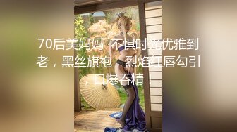 70后美妈妈 ·不惧时光优雅到老，黑丝旗袍，烈焰红唇勾引，口爆吞精！