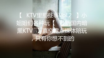 【❤KTV里那些事Vol.2❤】小姐姐们各种玩【✨最新国内暗黑KTV✨】真空露点裸体陪玩，只有你想不到的