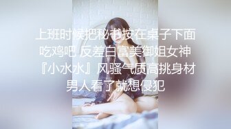 上班时候把秘书按在桌子下面吃鸡吧 反差白富美御姐女神『小水水』风骚气质高挑身材男人看了就想侵犯