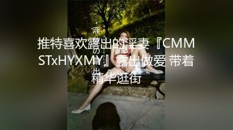 推特喜欢露出的淫妻『CMMSTxHYXMY』露出做爱 带着精华逛街