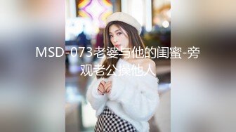 MSD-073老婆与他的闺蜜-旁观老公操他人