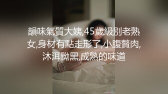 韻味氣質大姨,45歲級別老熟女,身材有點走形了,小腹贅肉,沐洱黝黑,成熟的味道