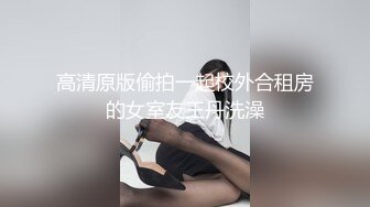 高清原版偷拍一起校外合租房的女室友王丹洗澡