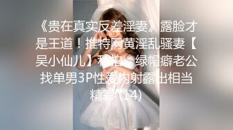 《贵在真实反差淫妻》露脸才是王道！推特网黄淫乱骚妻【吴小仙儿】私拍，绿帽癖老公找单男3P性爱内射露出相当精彩 (14)