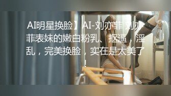 AI明星换脸】AI-刘亦菲 刘亦菲表妹的嫩白粉乳、抠逼，淫乱，完美换脸，实在是太美了！