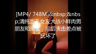 [MP4/ 748M]&nbsp;&nbsp;清纯面孔女友大战小鲜肉男朋友和闺蜜，前后夹击差点被玩坏了