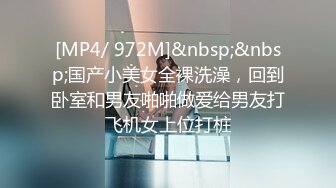 [MP4/ 972M]&nbsp;&nbsp;国产小美女全裸洗澡，回到卧室和男友啪啪做爱给男友打飞机女上位打桩