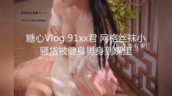 糖心Vlog 91xx君 网格丝袜小骚货被健身男身到嘴里