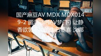 国产麻豆AV MDX MDX0149-2 圆满哆啦AV梦(下) 让静香欲罢不能的生日茎喜 沈娜娜