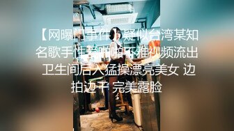 【网曝门事件】疑似台湾某知名歌手性爱啪啪不雅视频流出 卫生间后入猛操漂亮美女 边拍边干 完美露脸