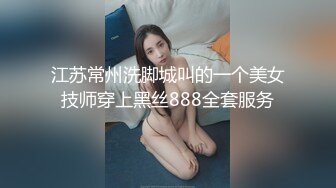 江苏常州洗脚城叫的一个美女技师穿上黑丝888全套服务