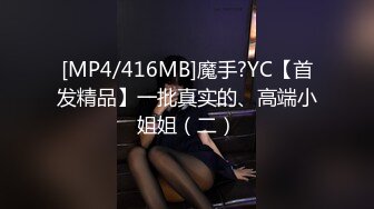 [MP4/416MB]魔手?YC【首发精品】一批真实的、高端小姐姐（二）