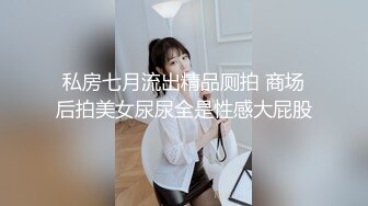 私房七月流出精品厕拍 商场后拍美女尿尿全是性感大屁股