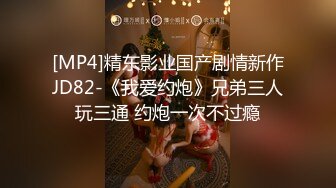 [MP4]精东影业国产剧情新作JD82-《我爱约炮》兄弟三人玩三通 约炮一次不过瘾