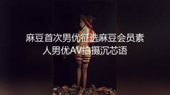 麻豆首次男优征选麻豆会员素人男优AV拍摄沉芯语