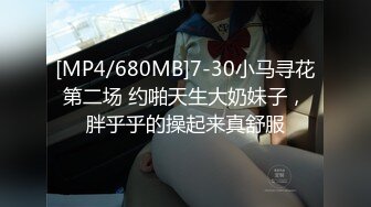 [MP4/680MB]7-30小马寻花第二场 约啪天生大奶妹子，胖乎乎的操起来真舒服