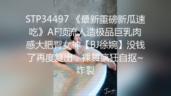 STP34497 《最新重磅新瓜速吃》AF顶流人造极品巨乳肉感大肥臀女神【BJ徐婉】没钱了再度复出，裸舞疯狂自抠~炸裂