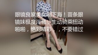 眼镜良家美女刚下海！苗条眼镜妹极度淫骚，主动骑乘扭动啪啪，绝对精彩，，不要错过！