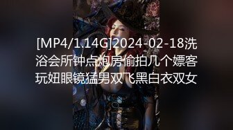 [MP4/1.14G]2024-02-18洗浴会所钟点炮房偷拍几个嫖客玩妞眼镜猛男双飞黑白衣双女