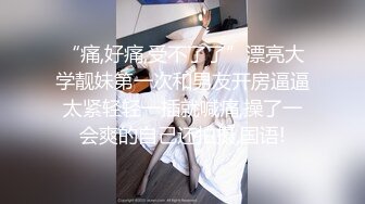 “痛,好痛,受不了了”漂亮大学靓妹第一次和男友开房逼逼太紧轻轻一插就喊痛,操了一会爽的自己还拍摄,国语!