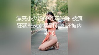 漂亮小少妇69吃鸡啪啪 被疯狂猛怼从求操到求饶 还被内射了