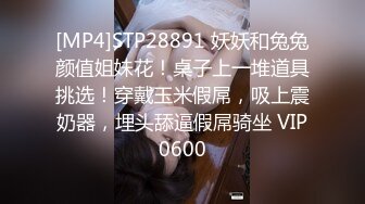 [MP4]STP28891 妖妖和兔兔颜值姐妹花！桌子上一堆道具挑选！穿戴玉米假屌，吸上震奶器，埋头舔逼假屌骑坐 VIP0600